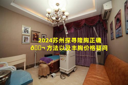 2024苏州探寻隆胸正确 🐬 方法以及丰胸价格疑问
